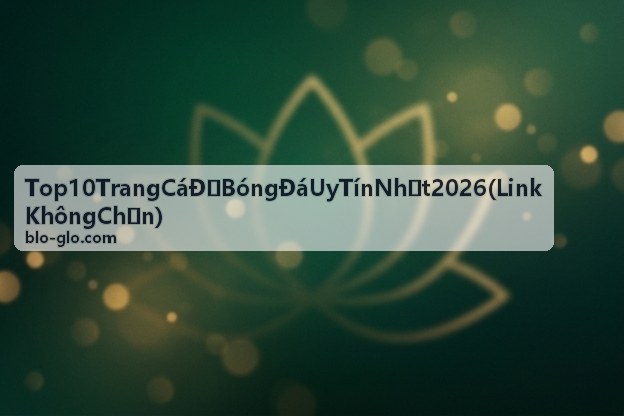 Đánh giá chi tiết Top 10 Trang Cá Độ Bóng Đá Uy Tín Nhất 2026